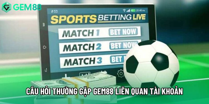 Câu hỏi thường gặp Gem88 liên quan tài khoản