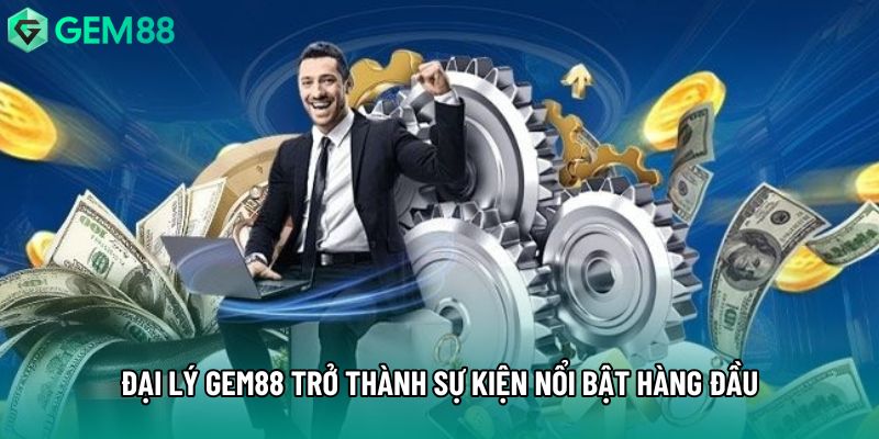 Đại lý gem88 trở thành sự kiện nổi bật hàng đầu