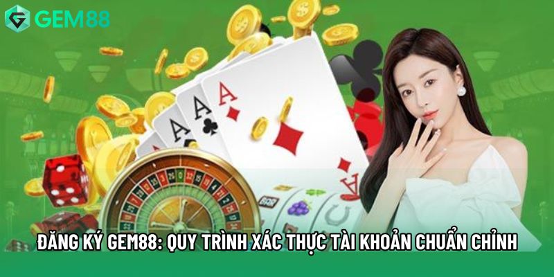 Đăng Ký Gem88: Quy Trình Xác Thực Tài Khoản Chuẩn Chỉnh