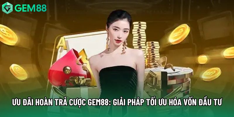 Ưu Đãi Hoàn Trả Cược Gem88: Giải Pháp Tối Ưu Hóa Vốn Đầu Tư