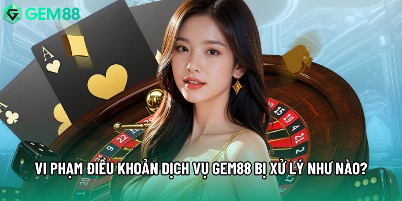 Vi phạm điều khoản dịch vụ Gem88 bị xử lý như nào?